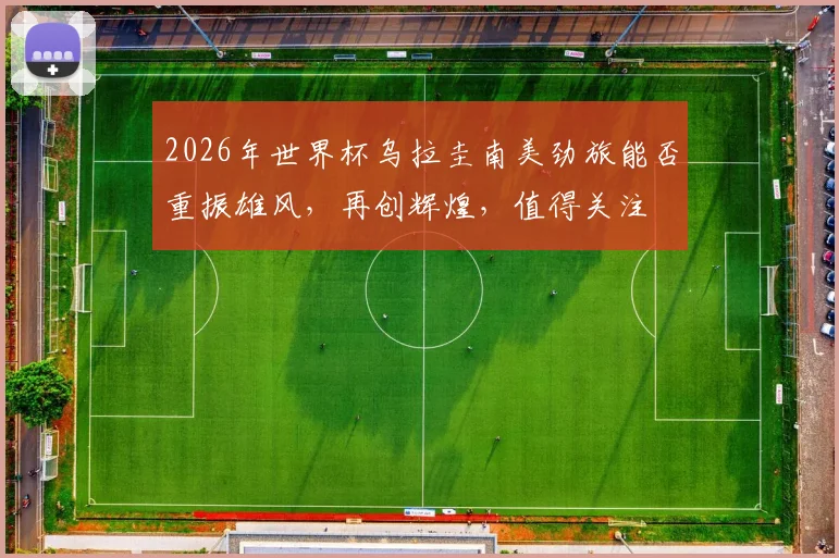 2026年世界杯乌拉圭南美劲旅能否重振雄风，再创辉煌，值得关注