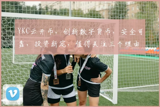 YKC云开币，创新数字货币，安全可靠，投资新宠，值得关注三个理由