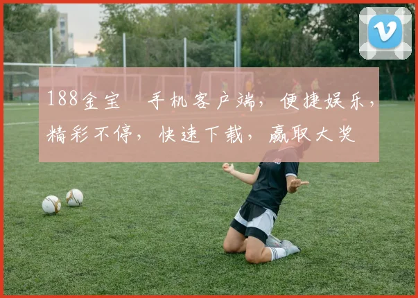 188金宝慱手机客户端，便捷娱乐，精彩不停，快速下载，赢取大奖