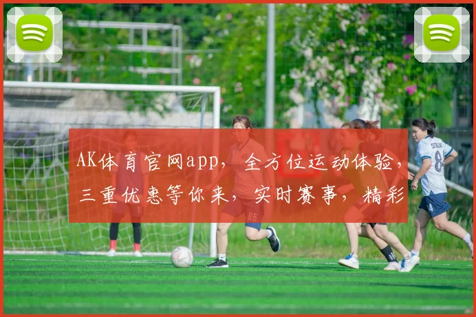 AK体育官网app，全方位运动体验，三重优惠等你来，实时赛事，精彩不停