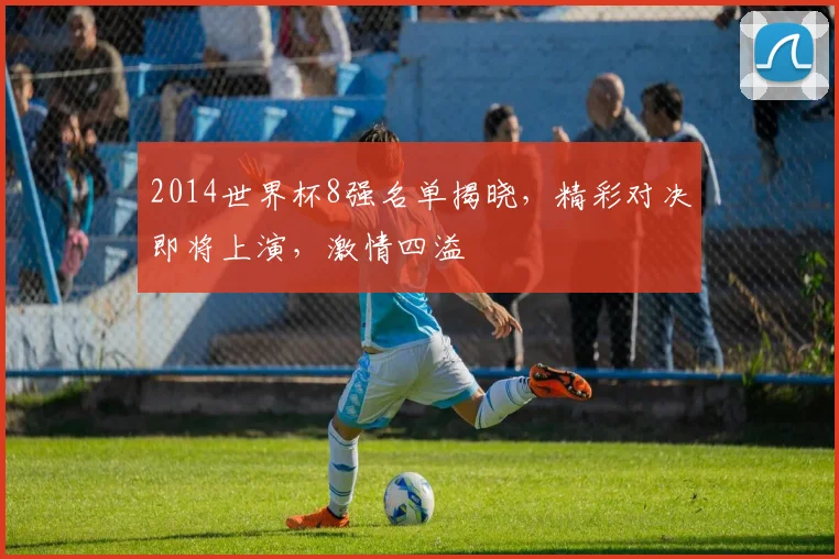 2014世界杯8强名单揭晓，精彩对决即将上演，激情四溢