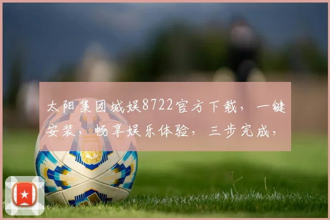 太阳集团城娱8722官方下载，一键安装，畅享娱乐体验，三步完成，速来下载