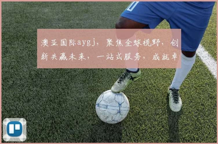 澳亚国际aygj，聚焦全球视野，创新共赢未来，一站式服务，成就卓越企业