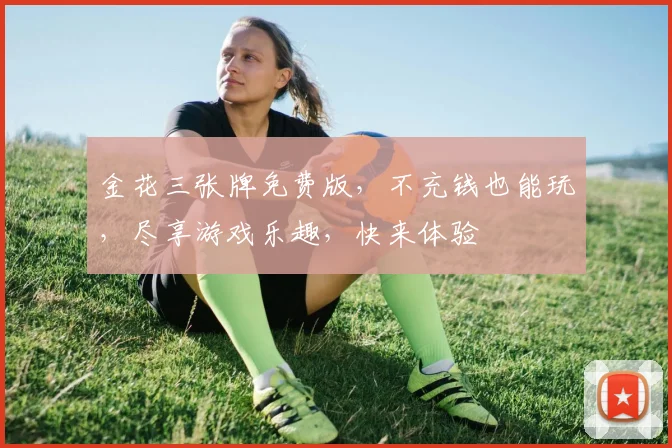 金花三张牌免费版，不充钱也能玩，尽享游戏乐趣，快来体验