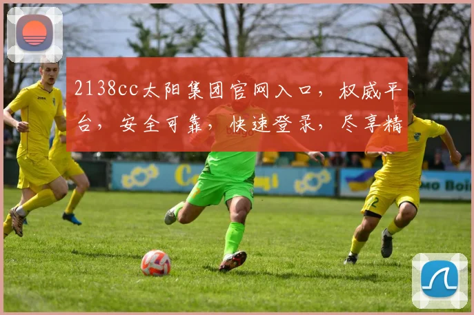 2138cc太阳集团官网入口，权威平台，安全可靠，快速登录，尽享精彩，一触即达，三步直达