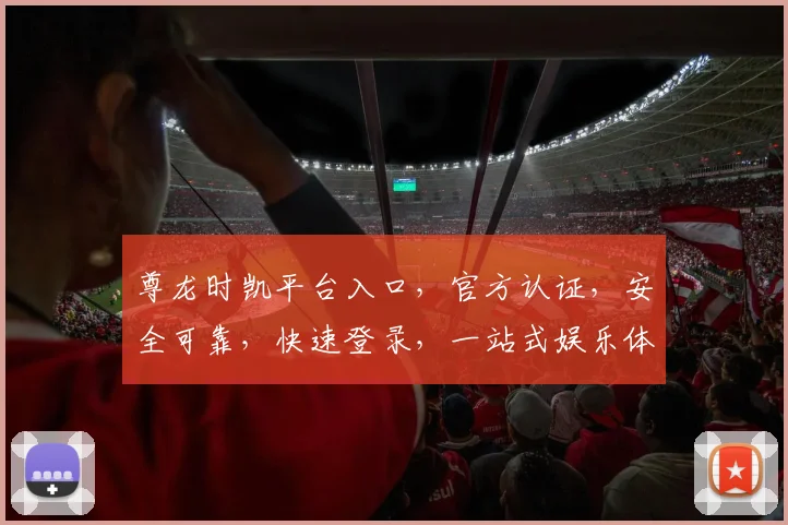 尊龙时凯平台入口，官方认证，安全可靠，快速登录，一站式娱乐体验，不容错过