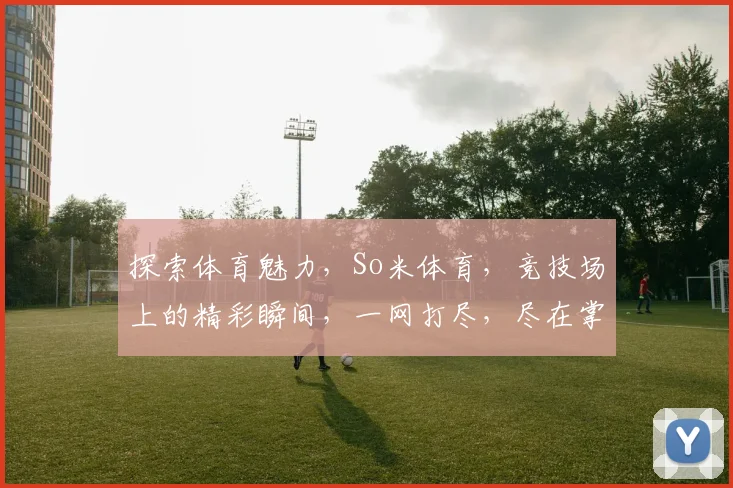 探索体育魅力，So米体育，竞技场上的精彩瞬间，一网打尽，尽在掌握