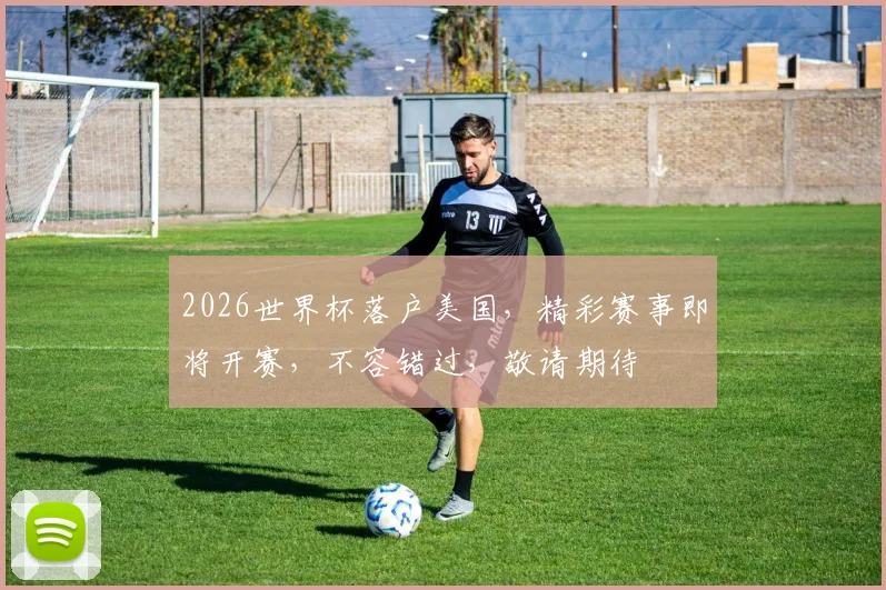 2026世界杯落户美国，精彩赛事即将开赛，不容错过，敬请期待