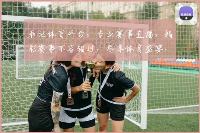 和记体育平台，专业赛事直播，精彩赛事不容错过，尽享体育盛宴，体验非凡