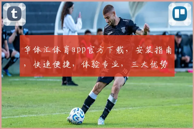华体汇体育app官方下载，安装指南，快速便捷，体验专业，三大优势，不容错过，轻松下载