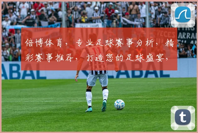 倍博体育，专业足球赛事分析，精彩赛事推荐，打造您的足球盛宴，尽享激情，必看攻略