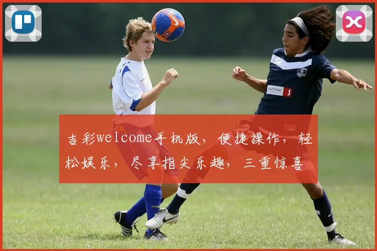 吉彩welcome手机版，便捷操作，轻松娱乐，尽享指尖乐趣，三重惊喜等你来