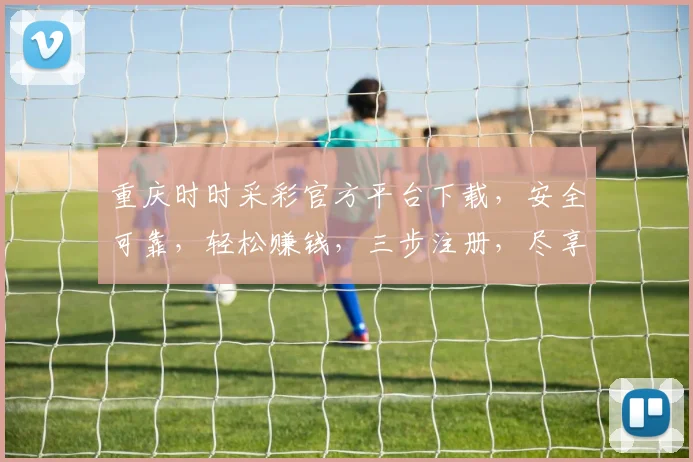 重庆时时采彩官方平台下载，安全可靠，轻松赚钱，三步注册，尽享乐趣，不容错过