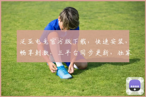 泛亚电竞官方版下载，快速安装，畅享刺激，三平台同步更新，独家秘籍必看